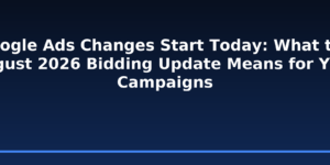 Google Ads Changes Start Today: What the August 2026 Bidding Update Means for Your Campaigns